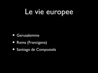 Le vie europee

• Gerusalemme
• Roma (Francigena)
• Santiago de Compostela
 