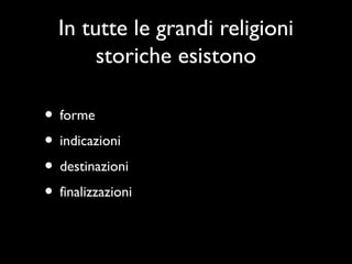 In tutte le grandi religioni
       storiche esistono

• forme
• indicazioni
• destinazioni
• finalizzazioni
 