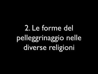 2. Le forme del
pelleggrinaggio nelle
  diverse religioni
 