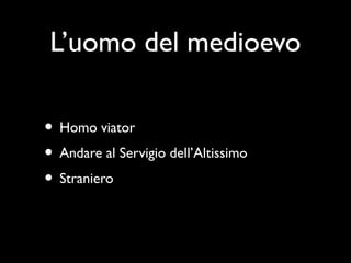 L’uomo del medioevo

• Homo viator
• Andare al Servigio dell’Altissimo
• Straniero
 