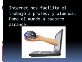 Internet nos facilita el
trabajo a profes. y alumnos…
Pone el mundo a nuestro
alcance.
 