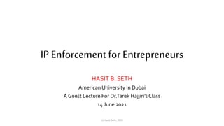 IP Enforcement for Entrepreneurs
HASIT B. SETH
American University In Dubai
A Guest Lecture For Dr.Tarek Hajjiri’s Class
14 June 2021
(c) Hasit Seth, 2021
 