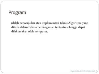 Program
adalah perwujudan atau implementasi teknis Algoritma yang
ditulis dalam bahasa pemrogaman tertentu sehingga dapat
dilaksanakan oleh komputer.
Algoritma dan Pemrograman I
 