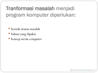 Tranformasi masalah menjadi
program komputer diperlukan:
 bentuk urutan masalah
 bahasa yang dipakai
 konsep mesin computer
Algoritma dan Pemrograman I
 