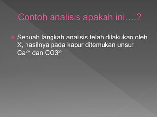  Sebuah langkah analisis telah dilakukan oleh
X, hasilnya pada kapur ditemukan unsur
Ca2+ dan CO32-
 
