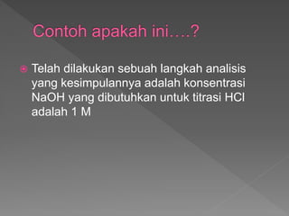  Telah dilakukan sebuah langkah analisis
yang kesimpulannya adalah konsentrasi
NaOH yang dibutuhkan untuk titrasi HCl
adalah 1 M
 