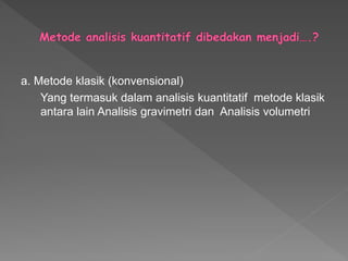 a. Metode klasik (konvensional)
Yang termasuk dalam analisis kuantitatif metode klasik
antara lain Analisis gravimetri dan Analisis volumetri
 