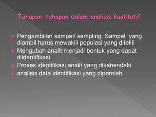  Pengambilan sampel/ sampling. Sampel yang
diambil harus mewakili populasi yang diteliti
 Mengubah analit menjadi bentuk yang dapat
diidentifikasi
 Proses identifikasi analit yang dikehendaki
 analisis data identifikasi yang diperoleh
 
