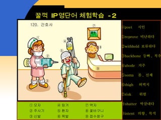 꿀꺽  IP 영단어 체험학습  -2 ① ②  ③  ④  ⑤  ⑥  ⑦ ⑧ ⑨  120.  간호사 ⓞ poet  시인 ① reprove  비난하다 ② withhold  보류하다 ③ backbone  등뼈 ,  척추 ④ abode  거주 ⑤ soma  몸 ,  신체  ⑥ thigh  허벅지 ⑦ risk  위험 ⑧ shatter  박살내다 ⑨ intent  의향 ,  목적 ① 모자 ② 주사기 ③ 신발 ⑦ 액자 ⑧ 꽃바구니 ⑨ 접수창구 ④ 링거 ⑤ 환자 ⑥ 목발 