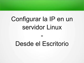 Configurar la IP en un 
servidor Linux 
- 
Desde el Escritorio 
 