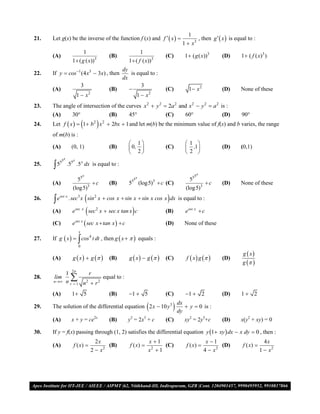 1
21.   Let g(x) be the inverse of the function f (x) and f   x                               , then g   x  is equal to :
                                                                                         1  x3
                          1                                       1
      (A)                                           (B)                          (C)      1 ( g ( x))3      (D)      1  ( f ( x)3 )
                    1 ( g ( x))3                           1 ( f ( x))3
                                                        dy
22.   If y  cos 1 (4 x3  3x) , then                      is equal to :
                                                        dx
                            3                                    3
      (A)                                           (B)                         (C)        1 x 2           (D)      None of these
                        1 x     2
                                                               1  x2
23.   The angle of intersection of the curves x2  y 2  2a2 and x2  y 2  a2 is :
      (A)     30              (B)      45             (C)    60              (D)                                    90
24.   Let f  x   1 b             2
                                          x   2
                                                    2bx  1 and let m(b) be the minimum value of f(x) and b varies, the range
      of m(b) is :
                                                             1                          1 
      (A)           (0, 1)                          (B)      0,                (C)       ,1              (D)      (0,1)
                                                             2                          2 
            x
      
                    x
25.       5 .55 .5x dx is equal to :
                            x                                                                  5x
                      55                                     55
                                                                x
                                                                                            55
      (A)                    c                     (B)     5       (log5)3  c (C)                c        (D)      None of these
                    (log 5)3                                                              (log 5)3
26.   e
           sec x
                                
                   .sec3 x sin2 x  cos x  sin x  sin x cos x dx is equal to : 
      (A)           esec x       sec     2
                                              x  sec x tan x c                 (B)      esec x  c

      (C)           esec x  sec x  tan x   c                                 (D)      None of these
                        x
27.   If g  x   cos 4 t dt , then g  x    equals :
                        
                        0

                                                                                                                       g  x
      (A)           g  x   g                  (B)     g  x   g       (C)       f  x  g      (D)
                                                                                                                       g  
                 1 2n
                   
                           r
28.   lim                         equal to :
      n        n r  1 n2  r 2

      (A)           1 5                            (B)     1  5               (C)      1  2             (D)      1 2

29.   The solution of the differential equation 2 x  10 y 3                         dy  y  0 is :
                                                                                       dx

      (A)           x + y = ce2x                    (B)     y2 = 2x3 + c         (C)      xy2 = 2y5+c        (D)      x(y2 + xy) = 0

30.   If y = f(x) passing through (1, 2) satisfies the differential equation y 1 xy  dx  x dy  0 , then :
                                       2x                               x 1                           x 1                         4x
      (A)            f ( x)                (B)              f ( x)           (C)         f ( x)           (D)       f ( x) 
                                     2  x2                             x2  1                        4  x2                      1  x2




VMC/ 2010                                                                   14                               I.P. PRACTICE TEST- 2
 