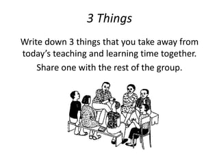 3 Things 
Write down 3 things that you take away from 
today’s teaching and learning time together. 
Share one with the rest of the group. 
