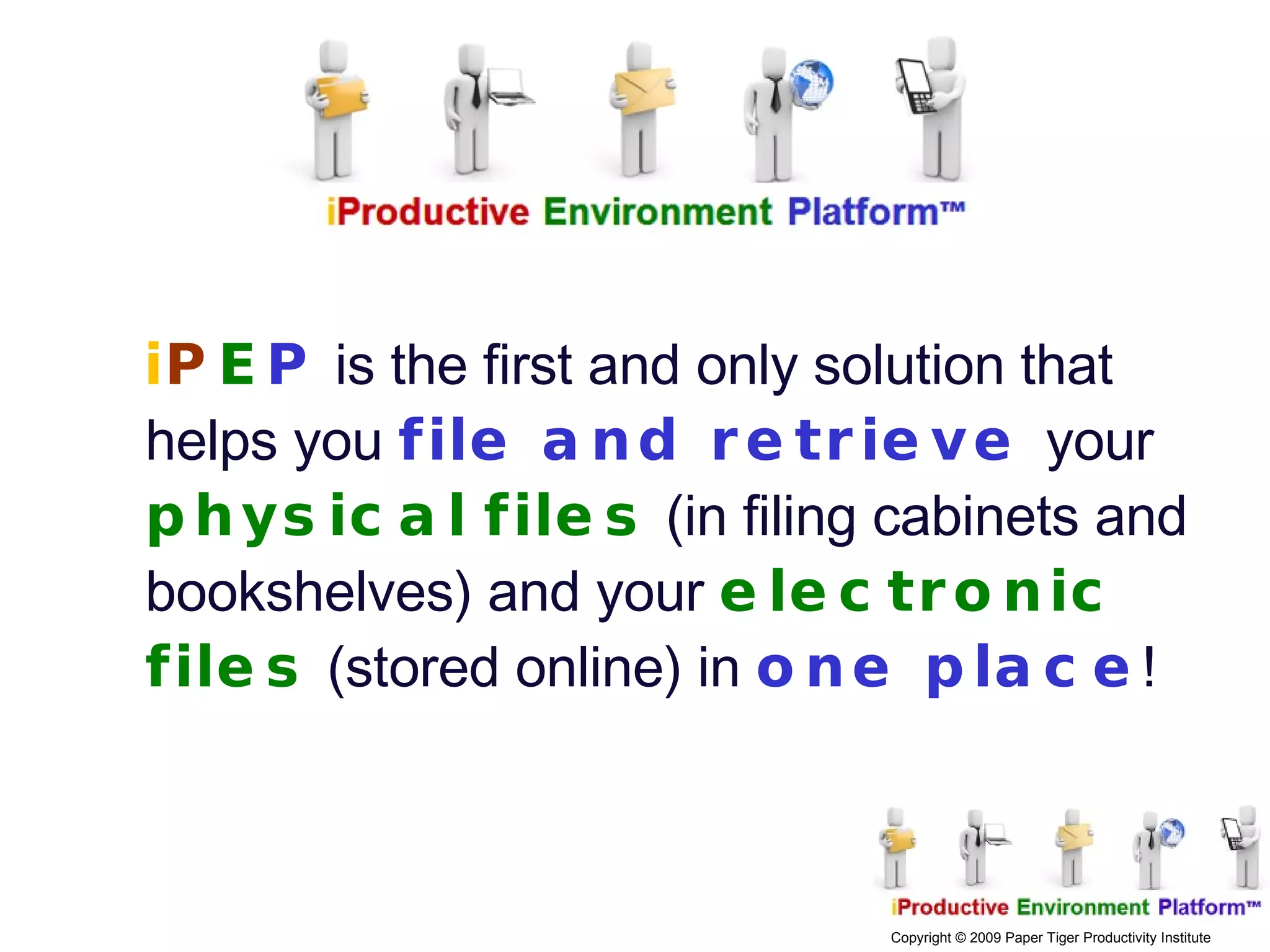 i P E P  is the first and only solution that helps you  file and retrieve  your  physical   files  (in filing cabinets and bookshelves) and your  electronic   files   (stored online) in  one place ! 