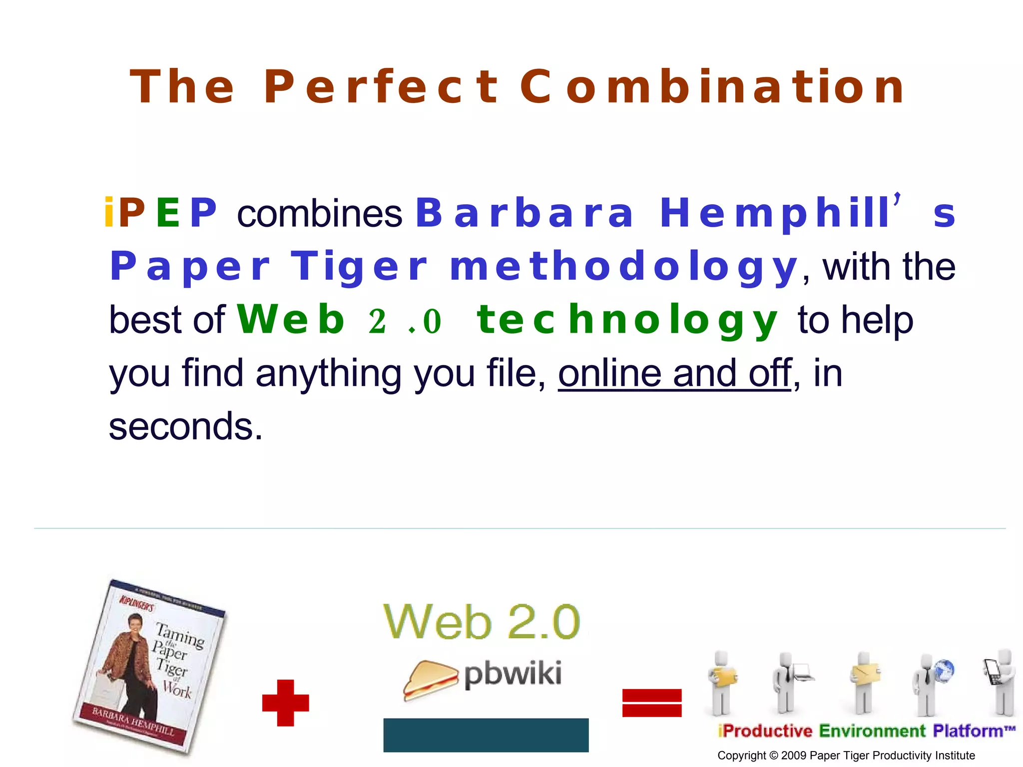 The Perfect Combination i P E P  combines  Barbara Hemphill’s Paper Tiger methodology , with the best of  Web 2.0 technology   to help you find anything you file,  online and off , in seconds. 