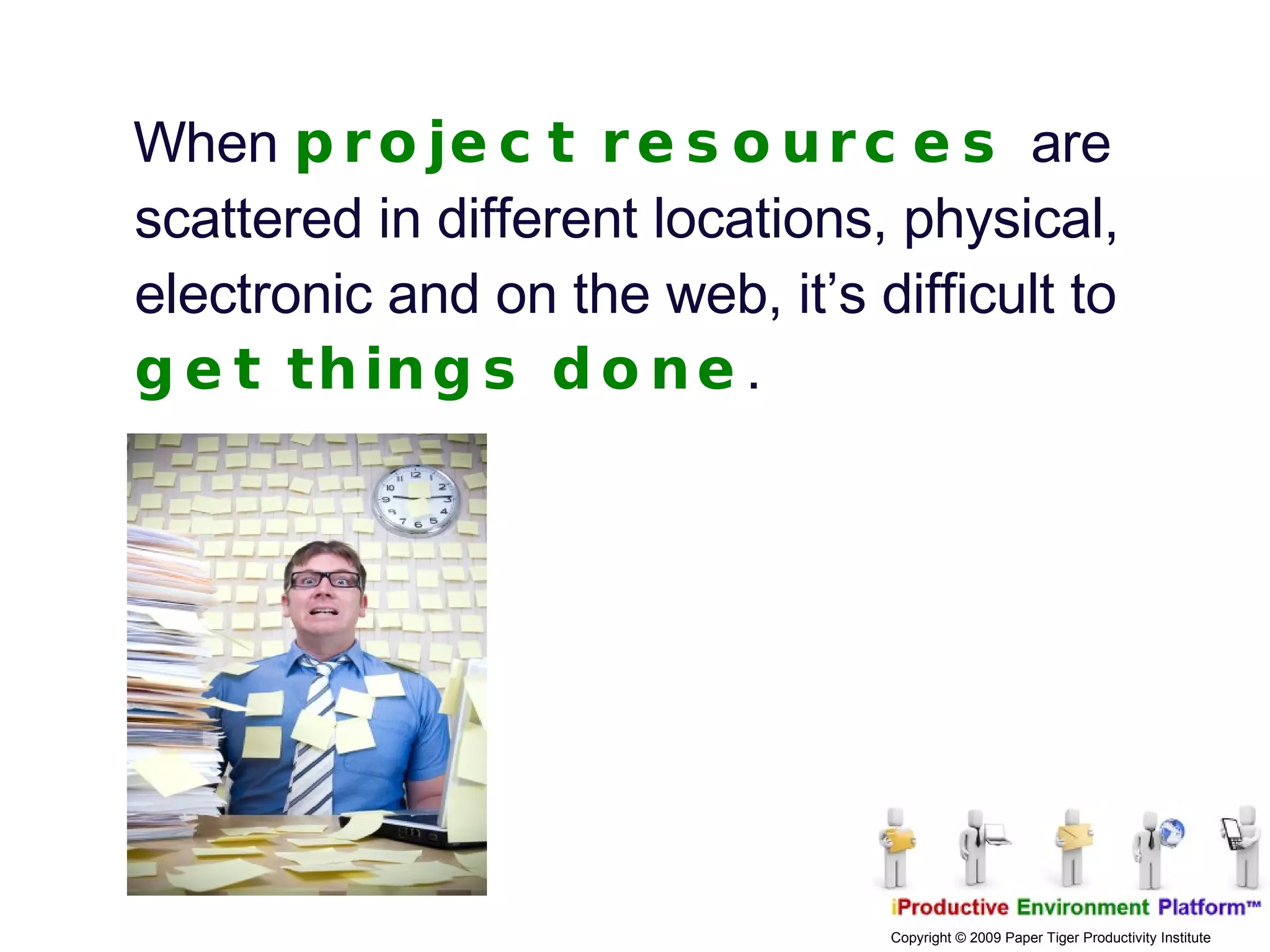 When  project resources  are scattered in different locations, physical, electronic and on the web, it’s difficult to  get things done .  