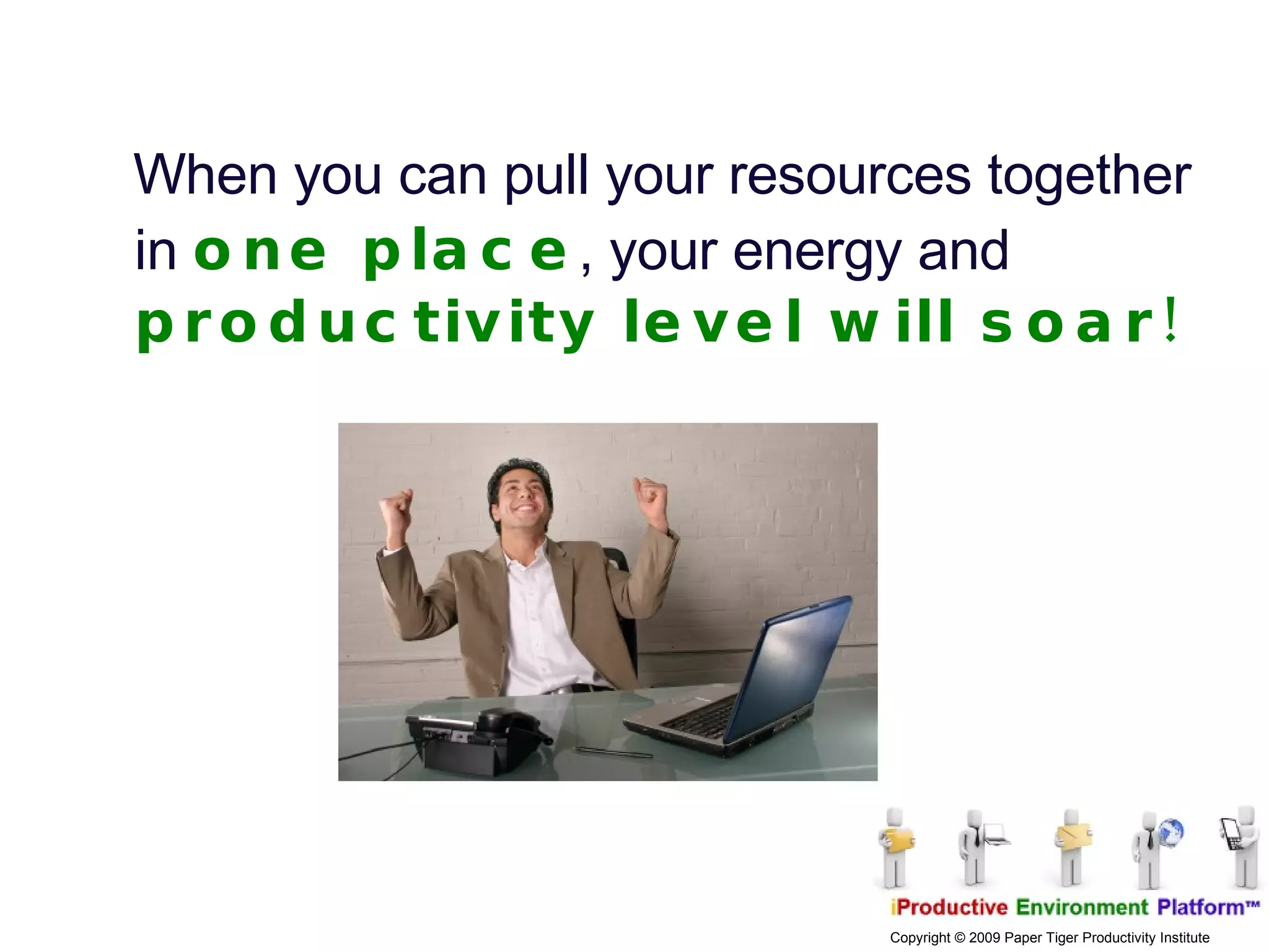 When you can pull your resources together in  one place , your energy and  productivity level will soar! 