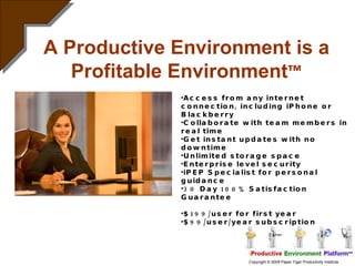 A Productive Environment is a Profitable Environment ™ Access from any internet connection, including iPhone or Blackberry Collaborate with team members in real time Get instant updates with no downtime Unlimited storage space Enterprise level security iPEP Specialist for personal guidance 30 Day 100% Satisfaction Guarantee $199/user for first year $99/user/year subscription 