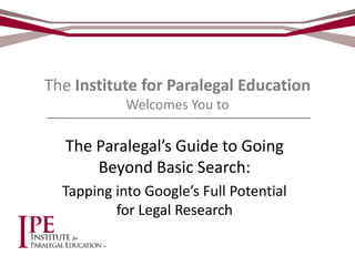 The Institute for Paralegal Education
Welcomes You to

The Paralegal’s Guide to Going
Beyond Basic Search:
Tapping into Google’s Full Potential
for Legal Research

 