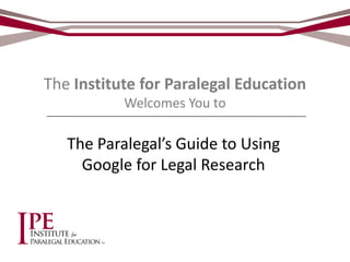 The Institute for Paralegal Education
Welcomes You to
The Paralegal’s Guide to Using
Google for Legal Research
 