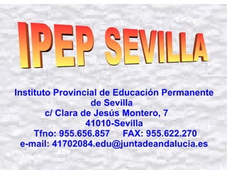 Instituto Provincial de Educación Permanente
de Sevilla
c/ Clara de Jesús Montero, 7
41010-Sevilla
Tfno: 955.656.857 FAX: 955.622.270
e-mail: 41702084.edu@juntadeandalucia.es
 