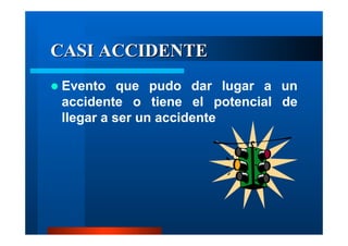 CASI ACCIDENTE
Evento que pudo dar lugar a un
accidente o tiene el potencial de
llegar a ser un accidente

 