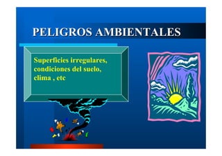 PELIGROS AMBIENTALES
Superficies irregulares,
condiciones del suelo,
clima , etc

 
