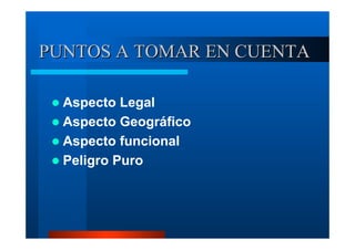 PUNTOS A TOMAR EN CUENTA
Aspecto Legal
Aspecto Geográfico
Aspecto funcional
Peligro Puro

 