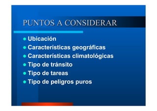 PUNTOS A CONSIDERAR
Ubicación
Características geográficas
Características climatológicas
Tipo de tránsito
Tipo de tareas
Tipo de peligros puros

 