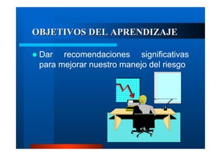 OBJETIVOS DEL APRENDIZAJE
Dar recomendaciones significativas
para mejorar nuestro manejo del riesgo

 
