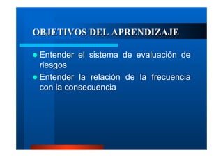 OBJETIVOS DEL APRENDIZAJE
Entender el sistema de evaluación de
riesgos
Entender la relación de la frecuencia
con la consecuencia

 