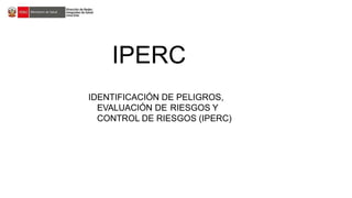 IDENTIFICACIÓN DE PELIGROS,
EVALUACIÓN DE RIESGOS Y
CONTROL DE RIESGOS (IPERC)
IPERC
 