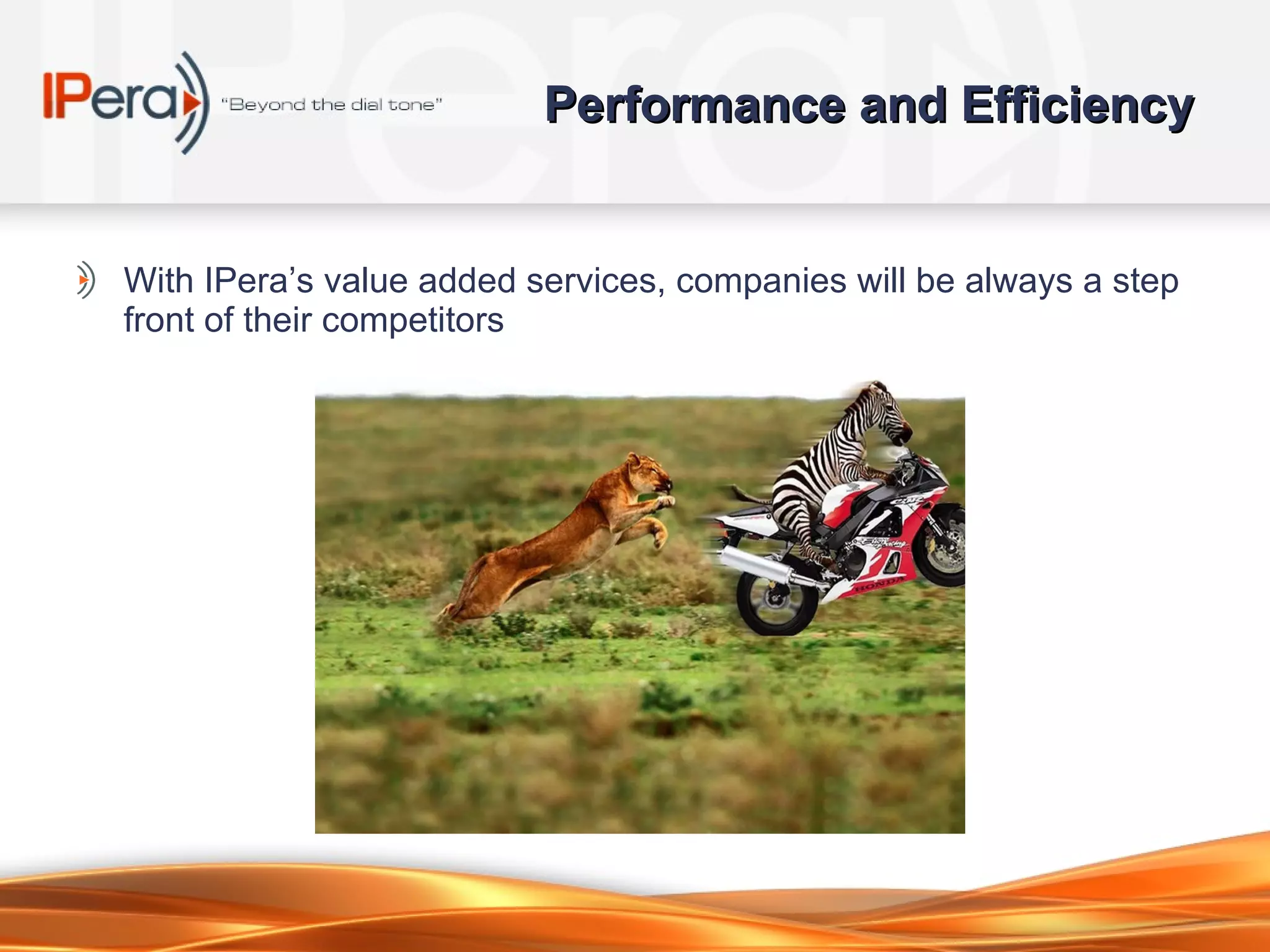 Performance and Efficiency With IPera’s value added services, companies will be always a step front of their competitors 