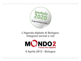 L'Agenda digitale di Bologna.
   Integrare servizi e reti




   6 Aprile 2013 - Bologna
 