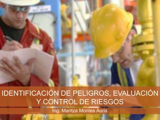 IDENTIFICACIÓN DE PELIGROS, EVALUACIÓN
Y CONTROL DE RIESGOS
Ing. Maritza Montes Auris
 