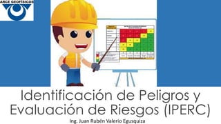 Identificación de Peligros y
Evaluación de Riesgos (IPERC)
Ing. Juan Rubén Valerio Egusquiza
 