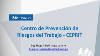 Centro de Prevención de
Riesgos del Trabajo - CEPRIT
Ing. Hugo I. Parinango Valerio
hugo.parinango@essalud.gob.pe
 