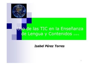Uso de las TIC en la Enseñanza
  de Lengua y Contenidos     (3 & 4)




       Isabel Pérez Torres



                                       1