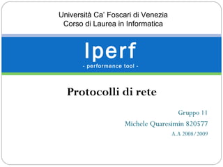 Gruppo 11
Michele Quaresimin 820577
A.A 2008/2009
Iperf- performance tool -
Protocolli di rete
Università Ca’ Foscari di Venezia
Corso di Laurea in Informatica
 