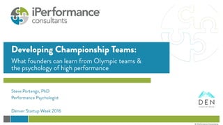 Developing Championship Teams:
What founders can learn from Olympic teams &
the psychology of high performance
Steve Portenga, PhD
Performance Psychologist
Denver Startup Week 2016
© iPerformance Consultants
 
