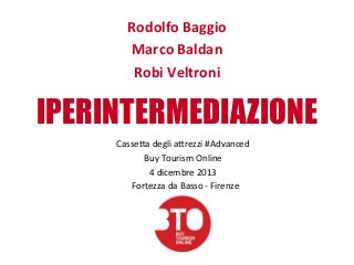 Rodolfo	
  Baggio	
  
Marco	
  Baldan	
  
Robi	
  Veltroni	
  

IPERINTERMEDIAZIONE
Casse%a	
  degli	
  a%rezzi	
  #Advanced	
  
Buy	
  Tourism	
  Online	
  
4	
  dicembre	
  2013	
  
	
  Fortezza	
  da	
  Basso	
  -­‐	
  Firenze	
  

 