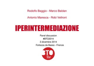 Rodolfo Baggio - Marco Baldan! 
Antonio Maresca - Robi Veltroni! 
IPERINTERMEDIAZIONE 
Panel discussion! 
#BTO2014! 
3 dicembre 2014! 
"Fortezza da Basso - Firenze! 
 