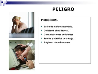 PSICOSOCIAL
 Estilo de mando autoritario.
 Deficiente clima laboral.
 Comunicaciones deficientes
 Turnos y horarios de trabajo.
 Régimen laboral extenso
PELIGRO
 