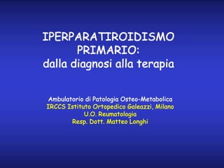 IPERPARATIROIDISMO
PRIMARIO:
dalla diagnosi alla terapia
Ambulatorio di Patologia Osteo-Metabolica
IRCCS Istituto Ortopedi...