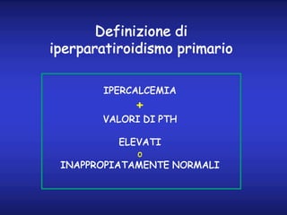Definizione di
iperparatiroidismo primario
IPERCALCEMIA
+
VALORI DI PTH
ELEVATI
o
INAPPROPIATAMENTE NORMALI
 