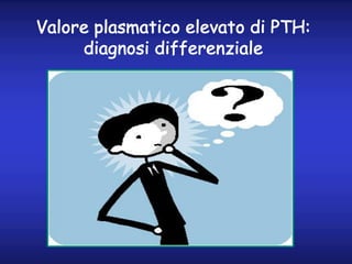 Valore plasmatico elevato di PTH:
diagnosi differenziale
 