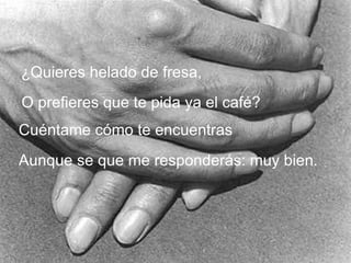 ¿Quieres helado de fresa, O prefieres que te pida ya el café? Cuéntame cómo te encuentras Aunque se que me responderás: muy bien. 