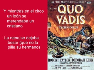 La nena se dejaba besar (que no la pille su hermano) Y mientras en el circo un león se merendaba un cristiano 