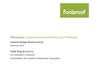 iPersonas | Inclusive requirements for your Personas
Inclusive Design (Guest Lecture)
February 2012

Caleb Tang @calebtang
UX Consultant | Foolproof
Accessibility | UK Usability Professionals’ Association
 