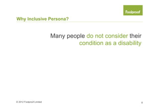 Why Inclusive Persona?




Disabilities can be invisible,
temporary or acquired


© 2012 Foolproof Limited         9
 