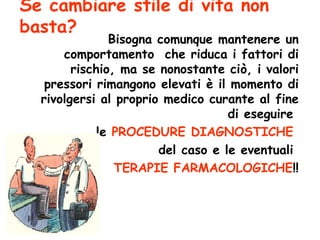 Se cambiare stile di vita non basta? Bisogna comunque mantenere un comportamento  che riduca i fattori di rischio, ma se nonostante ciò, i valori pressori rimangono elevati è il momento di rivolgersi al proprio medico curante al fine di eseguire  le  PROCEDURE DIAGNOSTICHE   del caso e le eventuali  TERAPIE FARMACOLOGICHE !! 